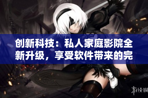 創(chuàng)新科技：私人家庭影院全新升級，享受軟件帶來的完美視聽盛宴！