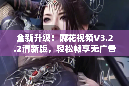 全新升級！麻花視頻V3.2.2清新版，輕松暢享無廣告觀影體驗(yàn)