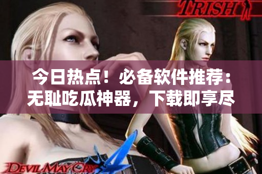 今日熱點(diǎn)！必備軟件推薦：無(wú)恥吃瓜神器，下載即享盡情吃瓜體驗(yàn)