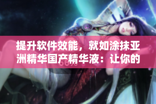 提升軟件效能，就如涂抹亞洲精華國(guó)產(chǎn)精華液：讓你的系統(tǒng)細(xì)致呵護(hù)