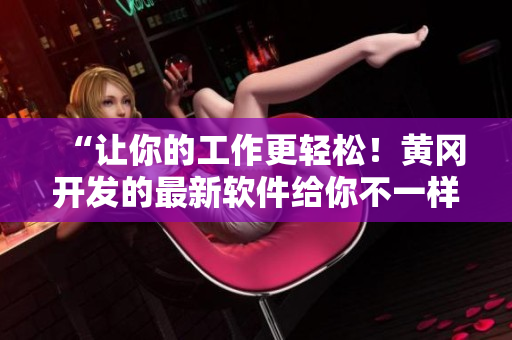 “讓你的工作更輕松！黃岡開發(fā)的最新軟件給你不一樣的體驗！”
