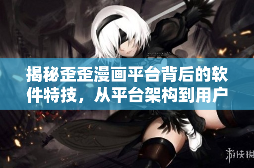 揭秘歪歪漫畫平臺(tái)背后的軟件特技，從平臺(tái)架構(gòu)到用戶體驗(yàn)全方位解析