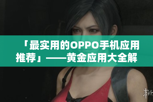 「最實用的OPPO手機應用推薦」——黃金應用大全解鎖您的手機生活體驗