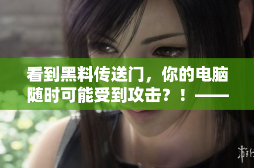 看到黑料傳送門，你的電腦隨時可能受到攻擊？！——軟件安全警報！