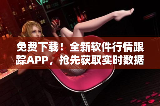 免費下載！全新軟件行情跟蹤APP，搶先獲取實時數(shù)據(jù)，快速把握市場動態(tài)！