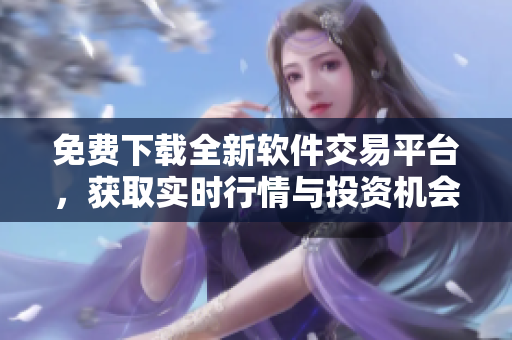 免費(fèi)下載全新軟件交易平臺(tái)，獲取實(shí)時(shí)行情與投資機(jī)會(huì)！
