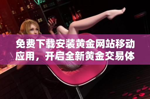 免費(fèi)下載安裝黃金網(wǎng)站移動(dòng)應(yīng)用，開(kāi)啟全新黃金交易體驗(yàn)