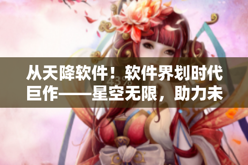 從天降軟件！軟件界劃時(shí)代巨作——星空無限，助力未來科技發(fā)展