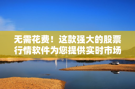 無需花費(fèi)！這款強(qiáng)大的股票行情軟件為您提供實(shí)時(shí)市場(chǎng)分析