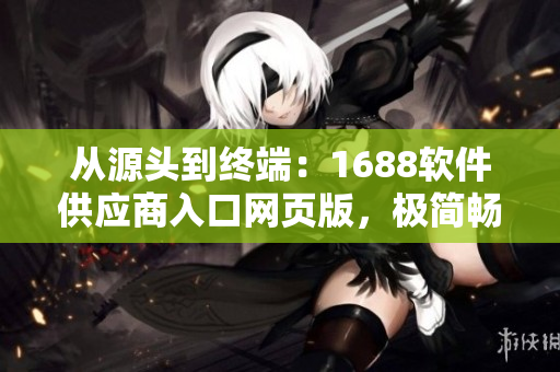 從源頭到終端：1688軟件供應(yīng)商入口網(wǎng)頁版，極簡暢享售前售后服務(wù)
