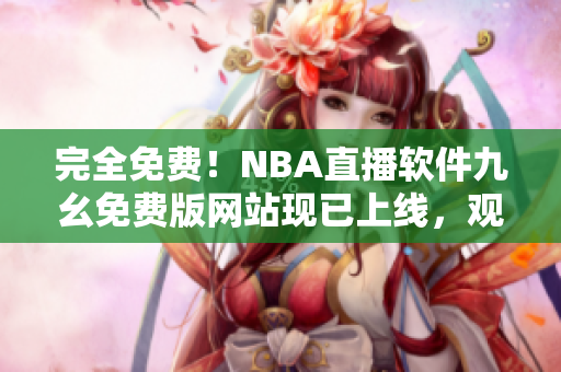 完全免費！NBA直播軟件九幺免費版網(wǎng)站現(xiàn)已上線，觀看無限制