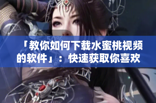 「教你如何下載水蜜桃視頻的軟件」：快速獲取你喜歡的視頻！