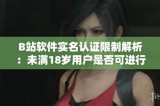 B站軟件實(shí)名認(rèn)證限制解析：未滿18歲用戶是否可進(jìn)行認(rèn)證？