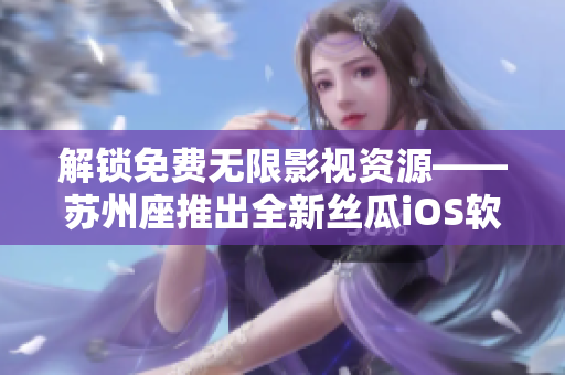 解鎖免費(fèi)無限影視資源——蘇州座推出全新絲瓜iOS軟件