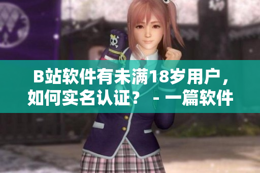 B站軟件有未滿18歲用戶，如何實名認證？ - 一篇軟件編輯的探討