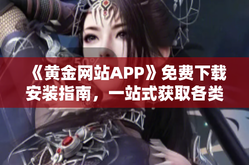 《黃金網(wǎng)站APP》免費(fèi)下載安裝指南，一站式獲取各類(lèi)軟件！