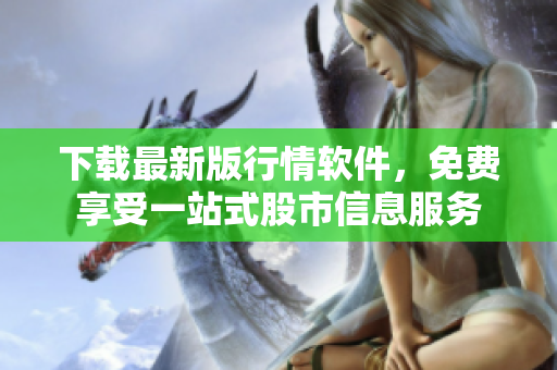 下載最新版行情軟件，免費(fèi)享受一站式股市信息服務(wù)