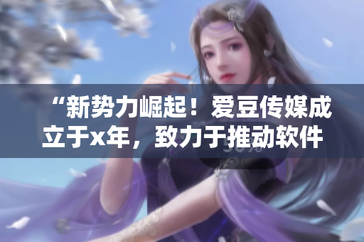 “新勢(shì)力崛起！愛(ài)豆傳媒成立于x年，致力于推動(dòng)軟件產(chǎn)業(yè)發(fā)展”