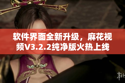 軟件界面全新升級(jí)，麻花視頻V3.2.2純凈版火熱上線(xiàn)！