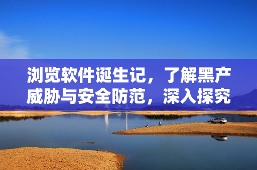 瀏覽軟件誕生記，了解黑產(chǎn)威脅與安全防范，深入探究軟件行業(yè)內(nèi)幕