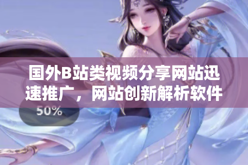 國外B站類視頻分享網站迅速推廣，網站創(chuàng)新解析軟件最新發(fā)展趨勢
