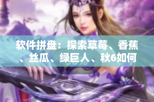 軟件拼盤：探索草莓、香蕉、絲瓜、綠巨人、秋6如何搭配，推薦軟件組合方案！