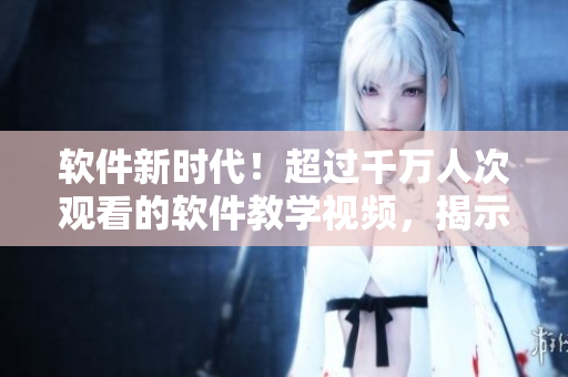 軟件新時代！超過千萬人次觀看的軟件教學(xué)視頻，揭示行業(yè)領(lǐng)先技術(shù)