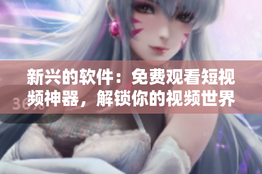 新興的軟件：免費(fèi)觀看短視頻神器，解鎖你的視頻世界
