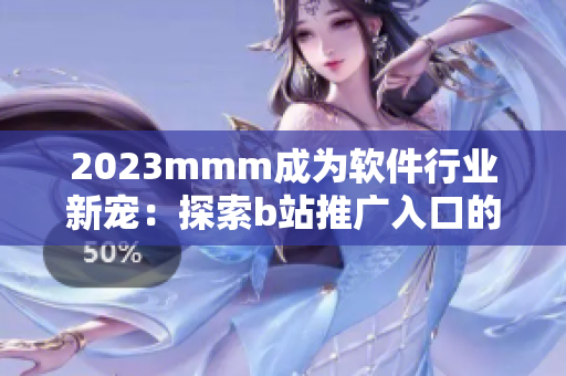 2023mmm成為軟件行業(yè)新寵：探索b站推廣入口的先進技術(shù)與市場價值