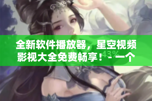 全新軟件播放器，星空視頻影視大全免費(fèi)暢享！- 一個(gè)專注于軟件的編輯視角