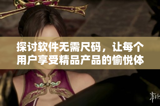 探討軟件無需尺碼，讓每個(gè)用戶享受精品產(chǎn)品的愉悅體驗(yàn)
