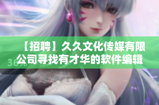 【招聘】久久文化傳媒有限公司尋找有才華的軟件編輯，引領(lǐng)行業(yè)趨勢！