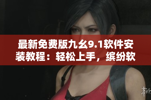 最新免費(fèi)版九幺9.1軟件安裝教程：輕松上手，繽紛軟件生活從此開始