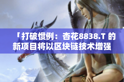 「打破慣例：杏花8838.T 的新項目將以區(qū)塊鏈技術增強軟件安全性」