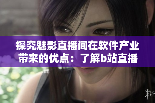 探究魅影直播間在軟件產(chǎn)業(yè)帶來的優(yōu)點(diǎn)：了解b站直播的5個好處