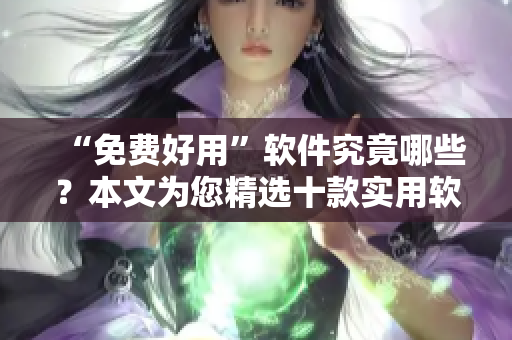 “免費(fèi)好用”軟件究竟哪些？本文為您精選十款實(shí)用軟件，讓您輕松駕馭電腦！