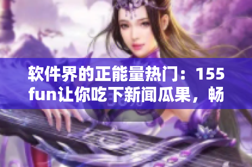 軟件界的正能量熱門：155fun讓你吃下新聞瓜果，暢玩科技世界