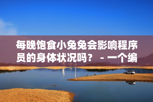 每晚飽食小兔兔會影響程序員的身體狀況嗎？ - 一個編輯的建議