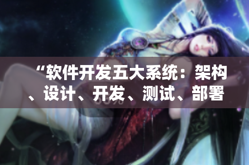 “軟件開發(fā)五大系統(tǒng)：架構(gòu)、設(shè)計(jì)、開發(fā)、測(cè)試、部署”