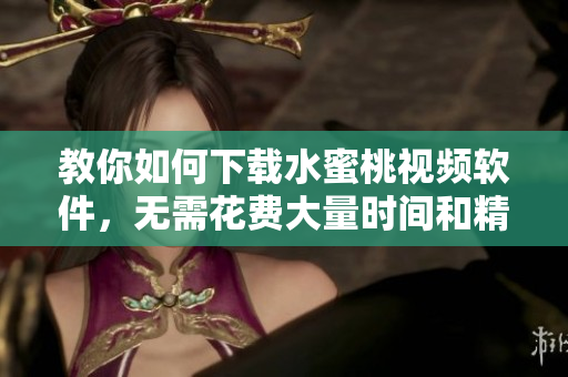 教你如何下載水蜜桃視頻軟件，無(wú)需花費(fèi)大量時(shí)間和精力！