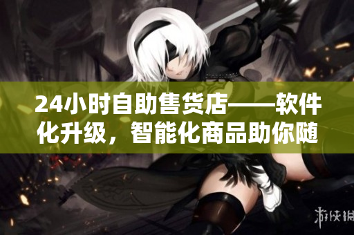 24小時(shí)自助售貨店——軟件化升級(jí)，智能化商品助你隨時(shí)暢購！