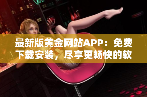 最新版黃金網(wǎng)站APP：免費(fèi)下載安裝，盡享更暢快的軟件體驗(yàn)！