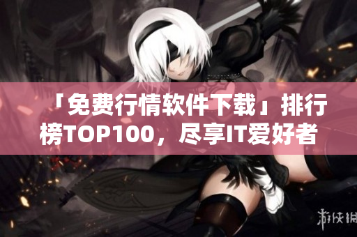 「免費(fèi)行情軟件下載」排行榜TOP100,盡享IT愛好者必備知識(shí)! 「免費(fèi)行情軟件下載」排行榜TOP100,盡享IT愛好者必備知識(shí)!