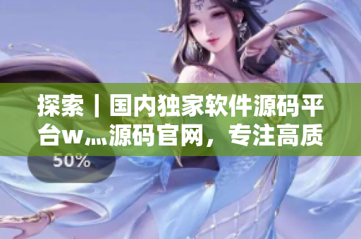 探索｜國內(nèi)獨(dú)家軟件源碼平臺(tái)w灬源碼官網(wǎng)，專注高質(zhì)量軟件資源分享