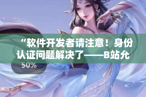 “軟件開發(fā)者請注意！身份認證問題解決了——B站允許未滿十八歲實名認證！”
