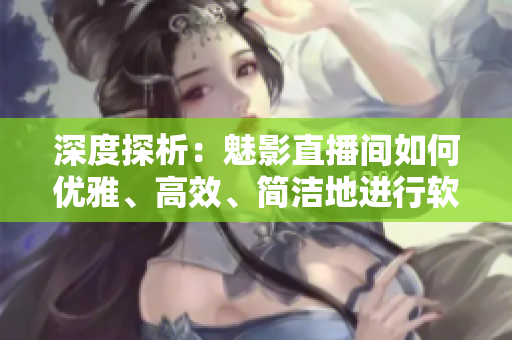 深度探析：魅影直播間如何優(yōu)雅、高效、簡潔地進行軟件直播？