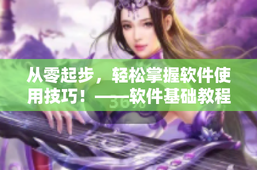從零起步，輕松掌握軟件使用技巧！——軟件基礎(chǔ)教程及使用方法