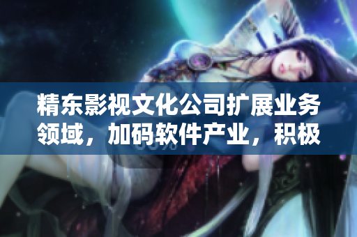精東影視文化公司擴(kuò)展業(yè)務(wù)領(lǐng)域，加碼軟件產(chǎn)業(yè)，積極探索新技術(shù)應(yīng)用