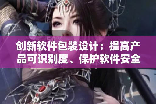 創(chuàng)新軟件包裝設計：提高產(chǎn)品可識別度、保護軟件安全性和節(jié)約成本