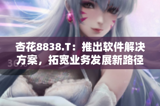 杏花8838.T：推出軟件解決方案，拓寬業(yè)務(wù)發(fā)展新路徑